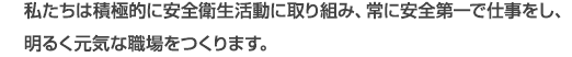 私たちは積極的に安全衛生活動に取り組み、常に安全第一で仕事をし、明るく元気な職場をつくります。